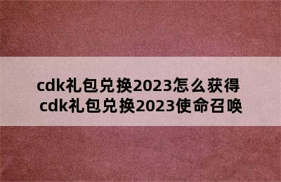 cdk礼包兑换2023怎么获得 cdk礼包兑换2023使命召唤